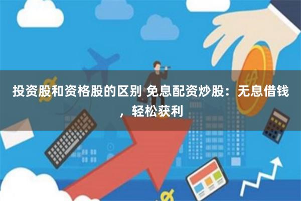 投资股和资格股的区别 免息配资炒股：无息借钱，轻松获利