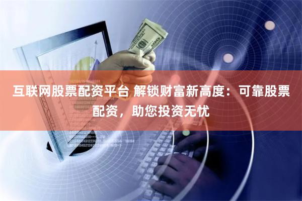 互联网股票配资平台 解锁财富新高度：可靠股票配资，助您投资无忧