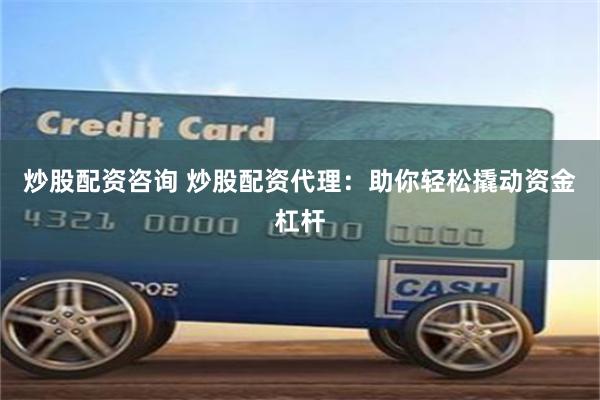 炒股配资咨询 炒股配资代理：助你轻松撬动资金杠杆