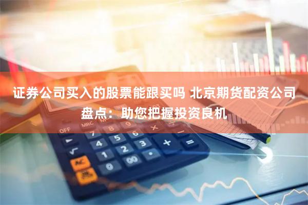 证券公司买入的股票能跟买吗 北京期货配资公司盘点：助您把握投资良机