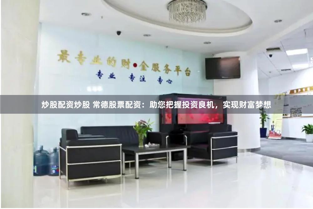 炒股配资炒股 常德股票配资：助您把握投资良机，实现财富梦想