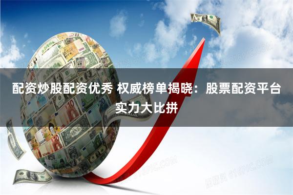 配资炒股配资优秀 权威榜单揭晓：股票配资平台实力大比拼