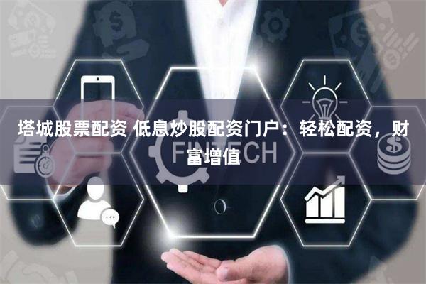 塔城股票配资 低息炒股配资门户：轻松配资，财富增值