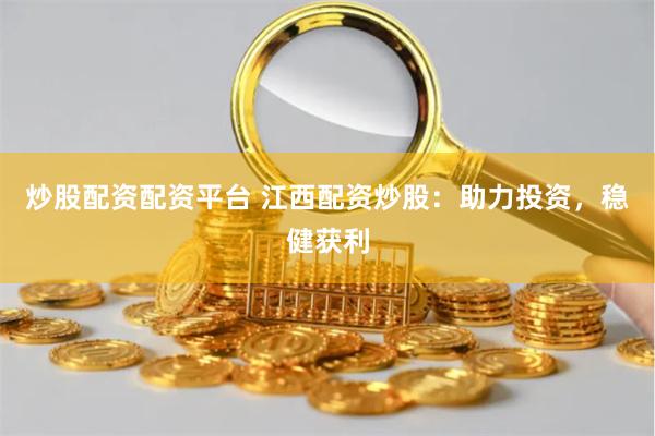 炒股配资配资平台 江西配资炒股：助力投资，稳健获利