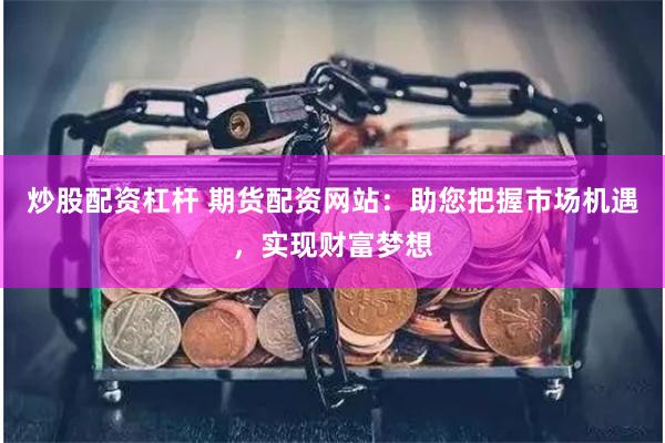 炒股配资杠杆 期货配资网站：助您把握市场机遇，实现财富梦想