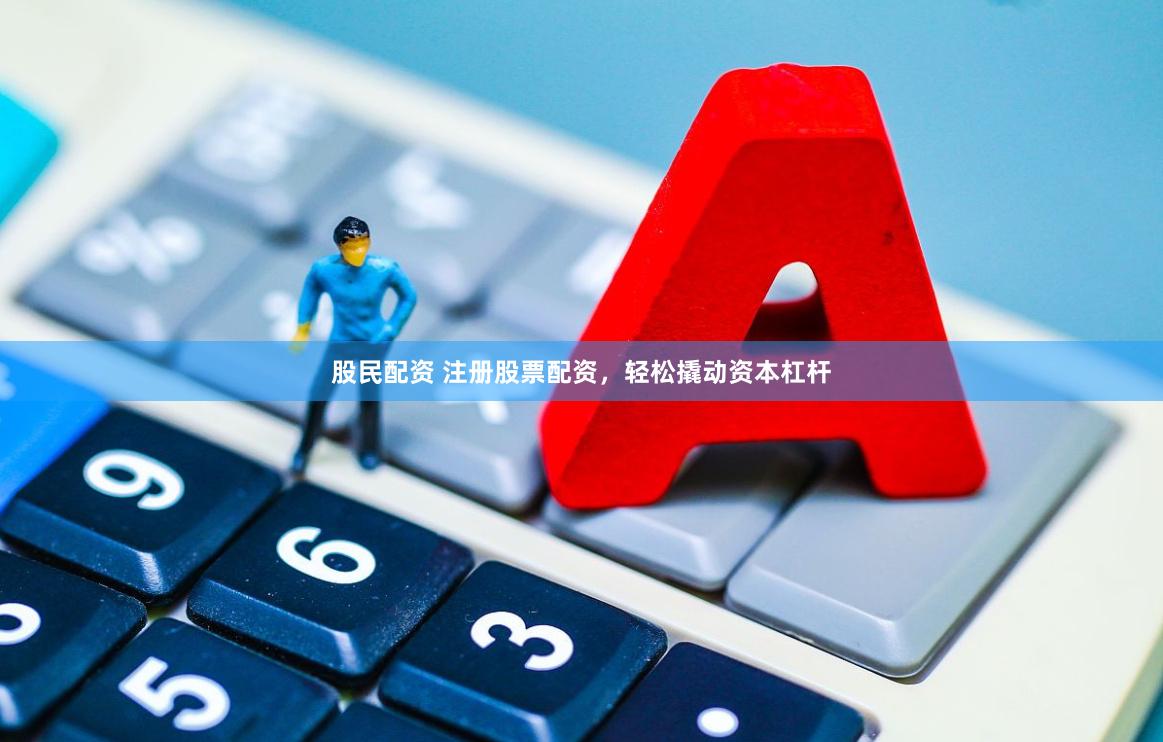 股民配资 注册股票配资，轻松撬动资本杠杆