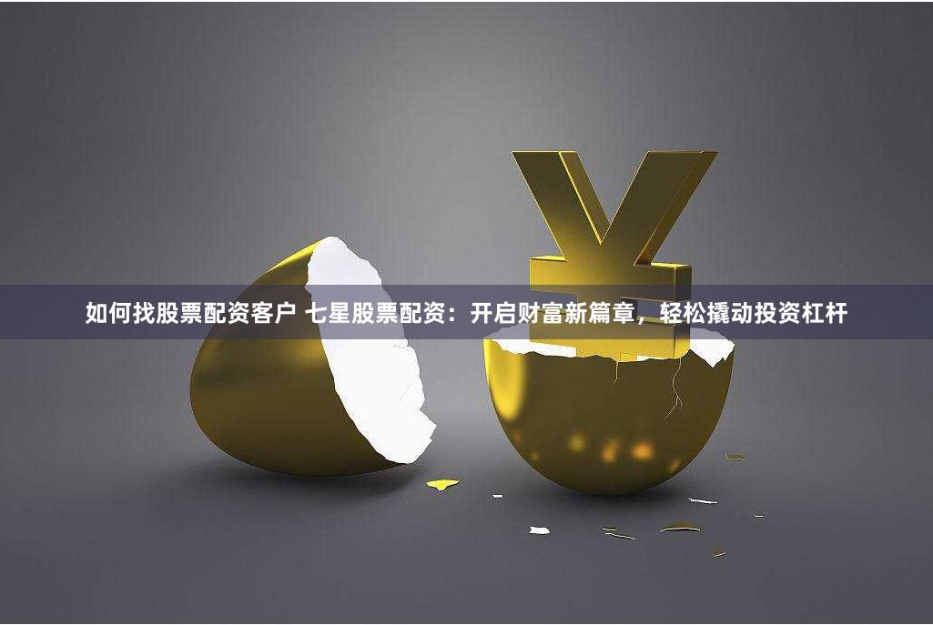 如何找股票配资客户 七星股票配资：开启财富新篇章，轻松撬动投资杠杆