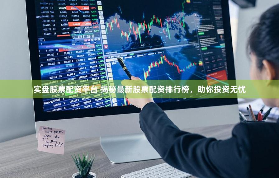 实盘股票配资平台 揭秘最新股票配资排行榜，助你投资无忧