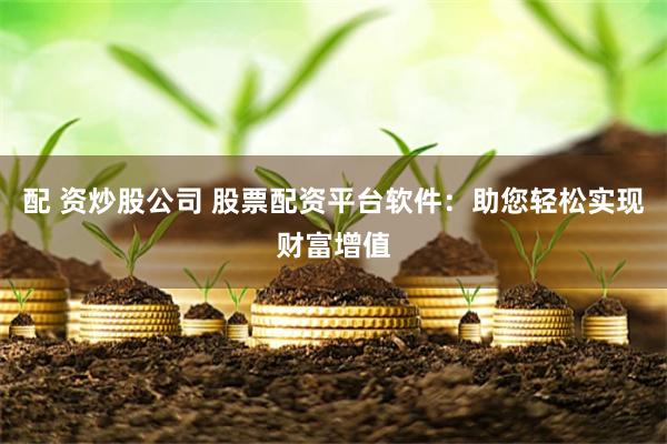 配 资炒股公司 股票配资平台软件：助您轻松实现财富增值