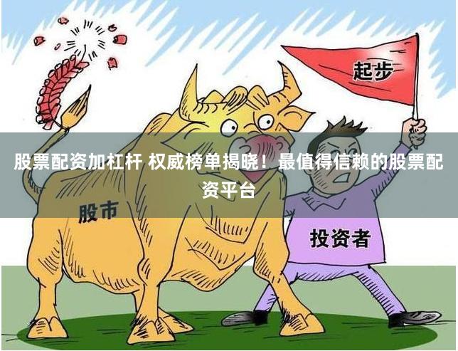 股票配资加杠杆 权威榜单揭晓！最值得信赖的股票配资平台