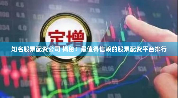 知名股票配资公司 揭秘！最值得信赖的股票配资平台排行