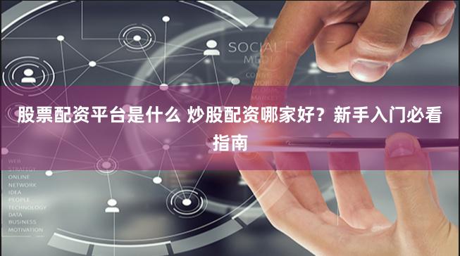股票配资平台是什么 炒股配资哪家好？新手入门必看指南