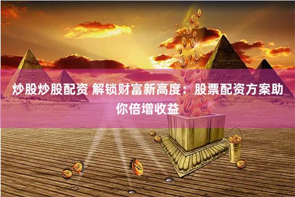 炒股炒股配资 解锁财富新高度：股票配资方案助你倍增收益