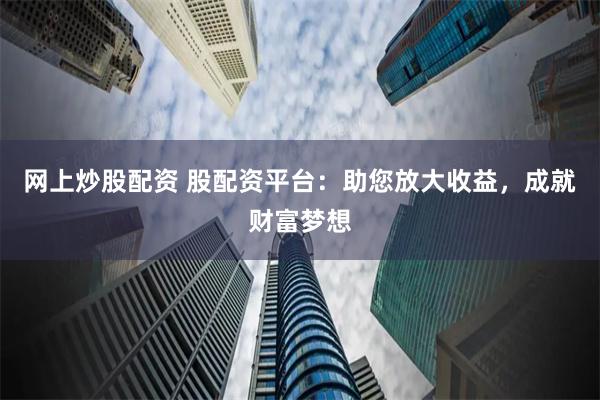 网上炒股配资 股配资平台:助您放大收益,成就财富梦想