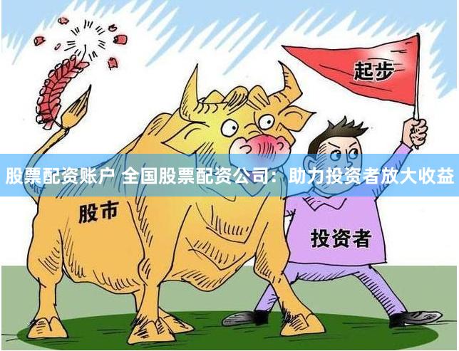 股票配资账户 全国股票配资公司:助力投资者放大收益