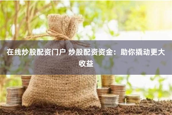 在线炒股配资门户 炒股配资资金：助你撬动更大收益