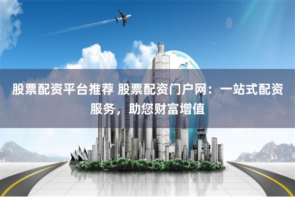 股票配资平台推荐 股票配资门户网：一站式配资服务，助您财富增值