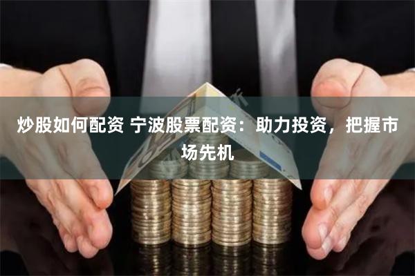 炒股如何配资 宁波股票配资：助力投资，把握市场先机