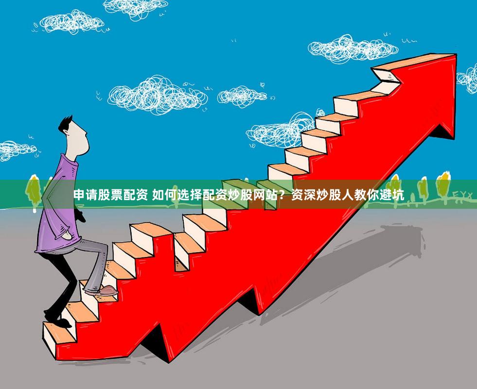 申请股票配资 如何选择配资炒股网站?资深炒股人教你避坑