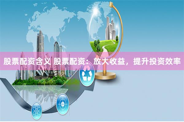 股票配资含义 股票配资:放大收益,提升投资效率