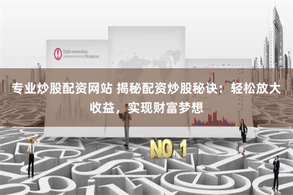 专业炒股配资网站 揭秘配资炒股秘诀：轻松放大收益，实现财富梦想