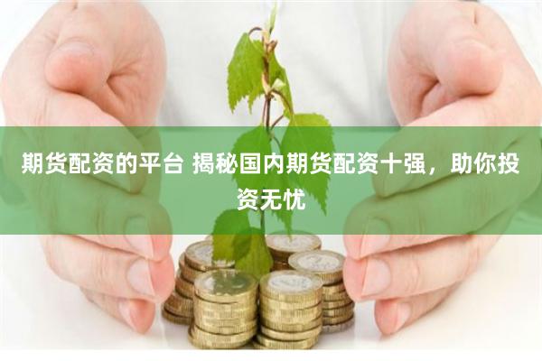 期货配资的平台 揭秘国内期货配资十强,助你投资无忧
