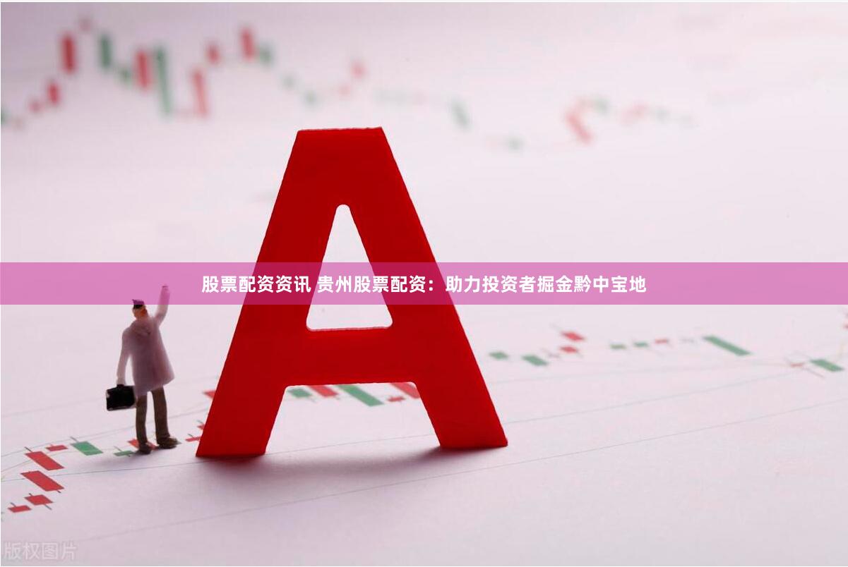 股票配资资讯 贵州股票配资:助力投资者掘金黔中宝地