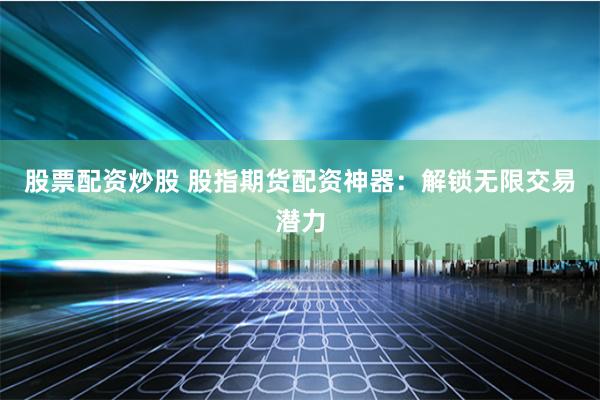 股票配资炒股 股指期货配资神器：解锁无限交易潜力