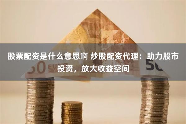 股票配资是什么意思啊 炒股配资代理:助力股市投资,放大收益空间