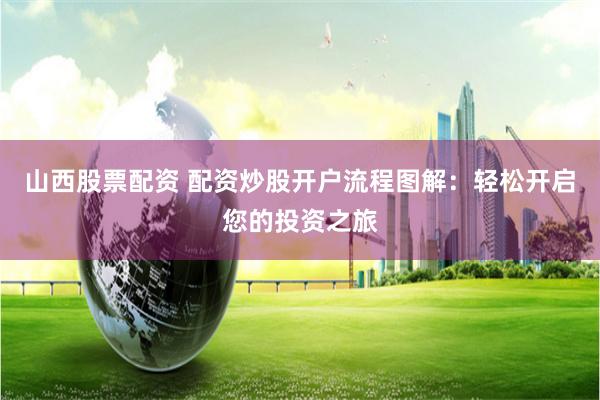 山西股票配资 配资炒股开户流程图解：轻松开启您的投资之旅