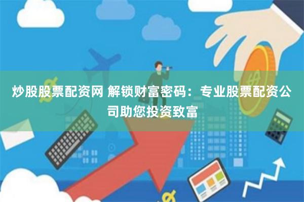 炒股股票配资网 解锁财富密码：专业股票配资公司助您投资致富