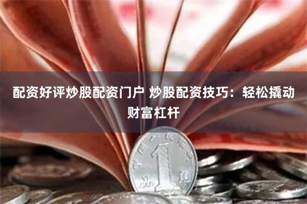 配资好评炒股配资门户 炒股配资技巧：轻松撬动财富杠杆